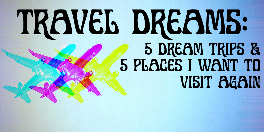Travel Dreams 5 Places I want to visit and 5 places I want to visit again