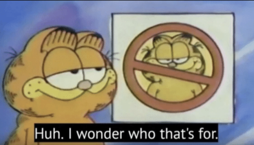 A meme of Garfield. Garfield is standing next to a sign with him but with a no symbol on top and it is captioned with "Huh. I wonder who that's for".